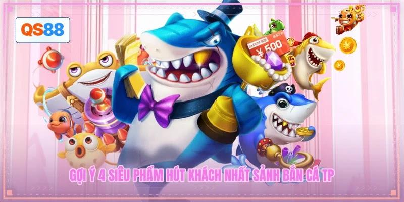 Gợi ý 4 siêu phẩm hút khách nhất sảnh bắn cá TP