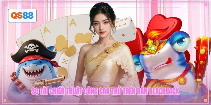 So tài chiến thuật cùng cao thủ trên bàn Blackjack So tài chiến thuật cùng cao thủ trên bàn Blackjack